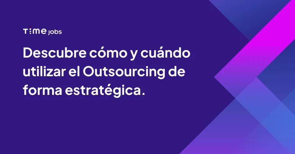 Descubre cómo y cuándo utilizar el Outsourcing de forma estratégica.
